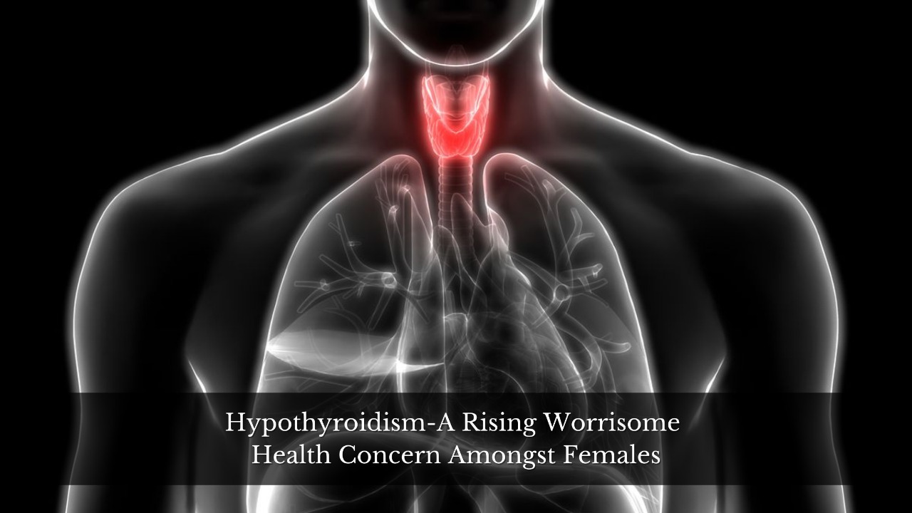 Hypothyroidism-A Rising Worrisome Health Concern Amongst Females